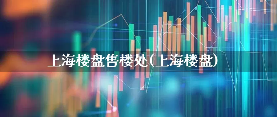 上海楼盘售楼处(上海楼盘)_https://www.ljyuan-tech.com_创业板_第1张