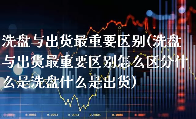 洗盘与出货最重要区别(洗盘与出货最重要区别怎么区分什么是洗盘什么是出货)_https://www.ljyuan-tech.com_创业板_第1张
