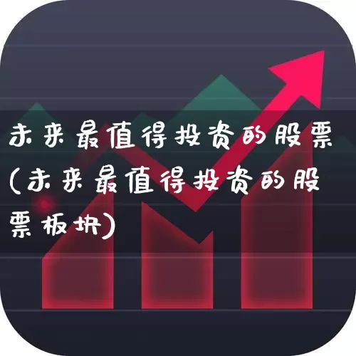 未来最值得投资的股票(未来最值得投资的股票板块)_https://www.ljyuan-tech.com_创业板_第1张