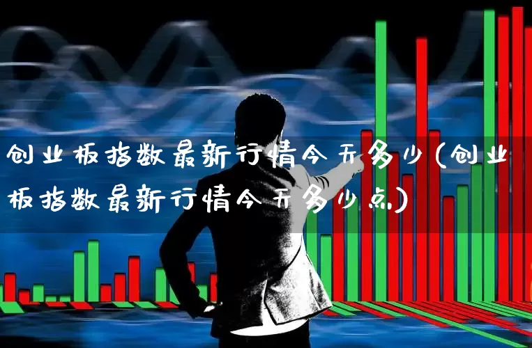 创业板指数最新行情今天多少(创业板指数最新行情今天多少点)_https://www.ljyuan-tech.com_深交所_第1张