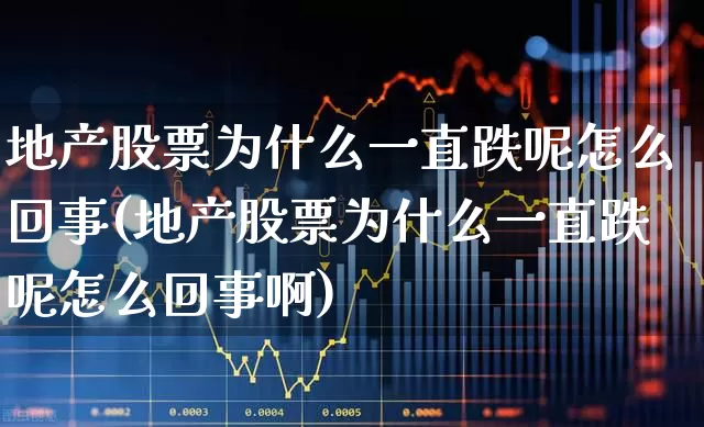 地产股票为什么一直跌呢怎么回事(地产股票为什么一直跌呢怎么回事啊)_https://www.ljyuan-tech.com_科创板_第1张