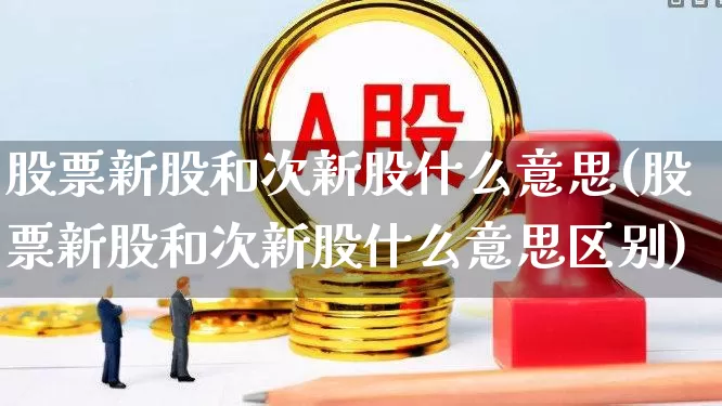 股票新股和次新股什么意思(股票新股和次新股什么意思区别)_https://www.ljyuan-tech.com_创业板_第1张